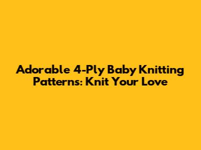 Adorable 4-Ply Baby Knitting Patterns: Knit Your Love