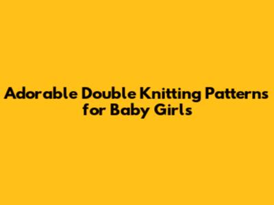 Adorable Double Knitting Patterns for Baby Girls