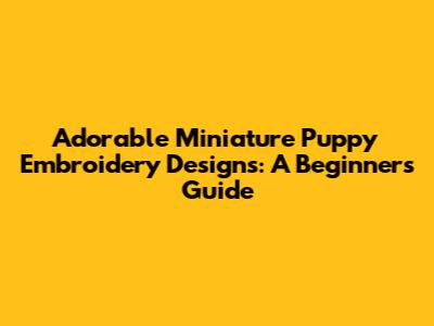 Adorable Miniature Puppy Embroidery Designs: A Beginner's Guide