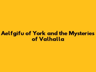 Aelfgifu of York and the Mysteries of Valhalla