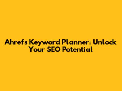 Ahrefs Keyword Planner: Unlock Your SEO Potential