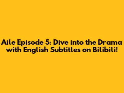 Aile Episode 5: Dive into the Drama with English Subtitles on Bilibili!