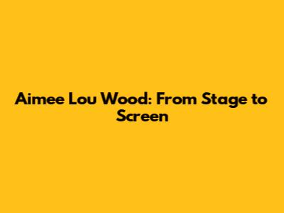 Aimee Lou Wood: From Stage to Screen