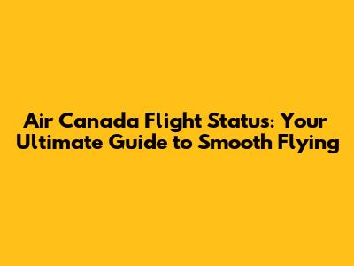 Air Canada Flight Status: Your Ultimate Guide to Smooth Flying