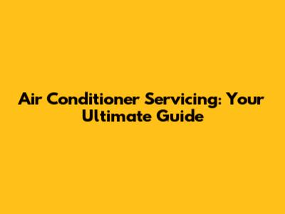 Air Conditioner Servicing: Your Ultimate Guide