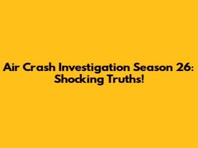 Air Crash Investigation Season 26: Shocking Truths!