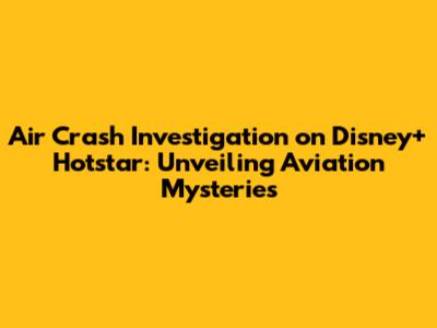 Air Crash Investigation on Disney+ Hotstar: Unveiling Aviation Mysteries