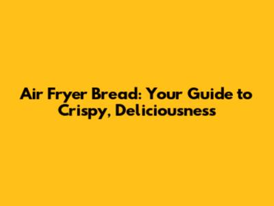 Air Fryer Bread: Your Guide to Crispy, Deliciousness