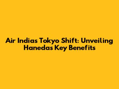 Air India's Tokyo Shift: Unveiling Haneda's Key Benefits