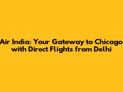 Air India: Your Gateway to Chicago with Direct Flights from Delhi