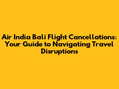 Air India Bali Flight Cancellations: Your Guide to Navigating Travel Disruptions