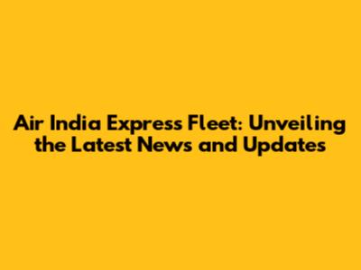 Air India Express Fleet: Unveiling the Latest News and Updates