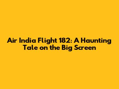 Air India Flight 182: A Haunting Tale on the Big Screen