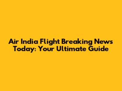 Air India Flight Breaking News Today: Your Ultimate Guide