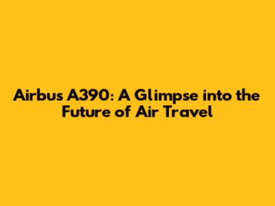 Airbus A390: A Glimpse into the Future of Air Travel