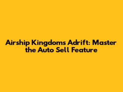 Airship Kingdoms Adrift: Master the Auto Sell Feature