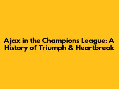 Ajax in the Champions League: A History of Triumph & Heartbreak