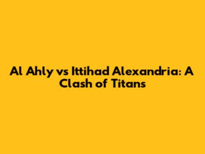 Al Ahly vs Ittihad Alexandria: A Clash of Titans