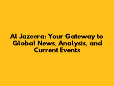 Al Jazeera: Your Gateway to Global News, Analysis, and Current Events