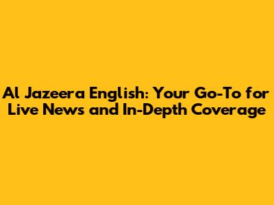 Al Jazeera English: Your Go-To for Live News and In-Depth Coverage