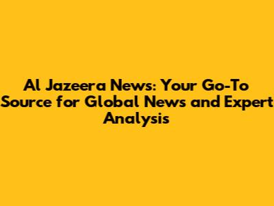 Al Jazeera News: Your Go-To Source for Global News and Expert Analysis