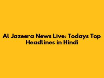 Al Jazeera News Live: Today's Top Headlines in Hindi