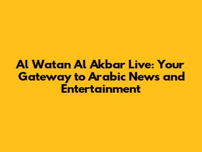 Al Watan Al Akbar Live: Your Gateway to Arabic News and Entertainment
