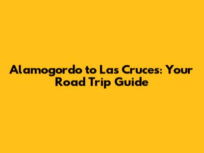 Alamogordo to Las Cruces: Your Road Trip Guide