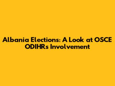 Albania Elections: A Look at OSCE ODIHR's Involvement