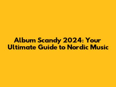 Album Scandy 2024: Your Ultimate Guide to Nordic Music