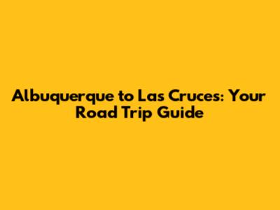 Albuquerque to Las Cruces: Your Road Trip Guide