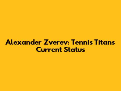 Alexander Zverev: Tennis Titan's Current Status
