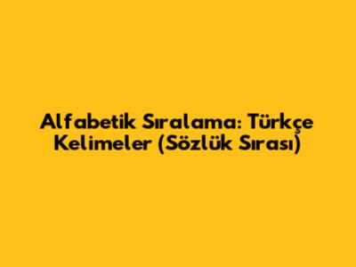 Alfabetik Sıralama: Türkçe Kelimeler (Sözlük Sırası)
