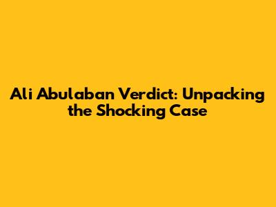 Ali Abulaban Verdict: Unpacking the Shocking Case