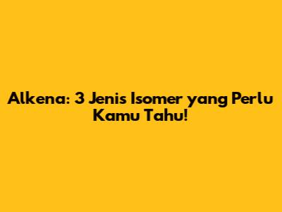 Alkena: 3 Jenis Isomer yang Perlu Kamu Tahu!