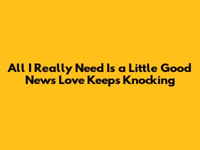 All I Really Need Is a Little Good News Love Keeps Knocking