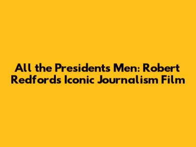 All the President's Men: Robert Redford's Iconic Journalism Film