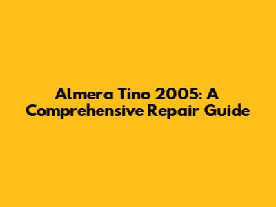 Almera Tino 2005: A Comprehensive Repair Guide