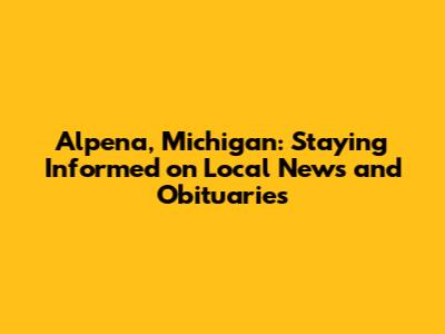 Alpena, Michigan: Staying Informed on Local News and Obituaries