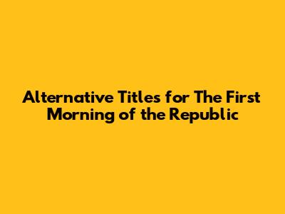Alternative Titles for 'The First Morning of the Republic'