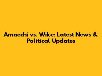 Amaechi vs. Wike: Latest News & Political Updates