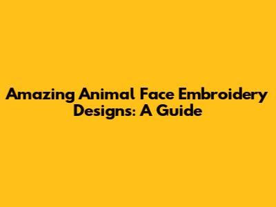 Amazing Animal Face Embroidery Designs: A Guide