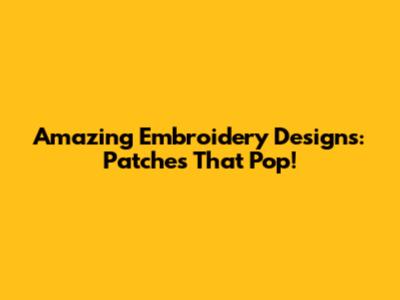 Amazing Embroidery Designs: Patches That Pop!