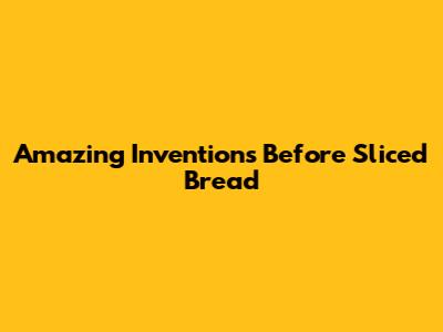 Amazing Inventions Before Sliced Bread