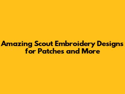 Amazing Scout Embroidery Designs for Patches and More