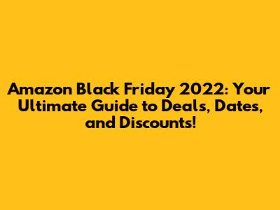 Amazon Black Friday 2022: Your Ultimate Guide to Deals, Dates, and Discounts!