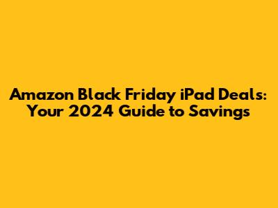 Amazon Black Friday iPad Deals: Your 2024 Guide to Savings