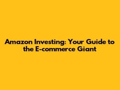Amazon Investing: Your Guide to the E-commerce Giant