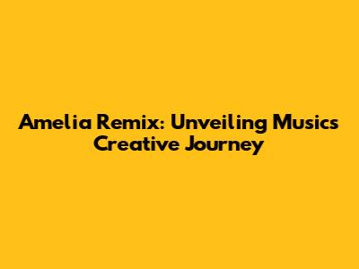 Amelia Remix: Unveiling Music's Creative Journey