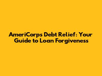 AmeriCorps Debt Relief: Your Guide to Loan Forgiveness